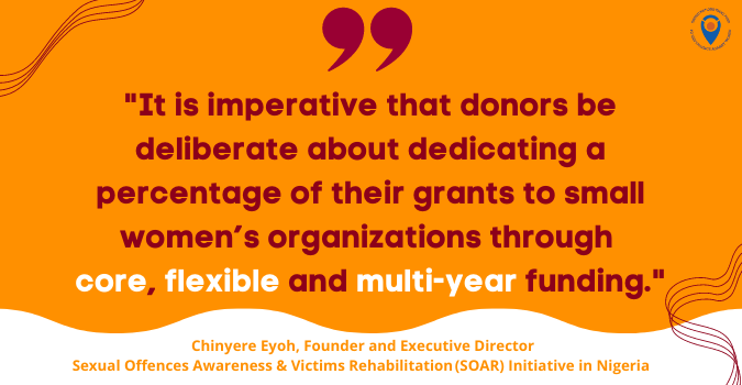 Quote card that reads "It is imperative that donors be deliberate about dedicating a percentage of their grants to small women’s organizations through  core, flexible and multi-year funding." from Chinyere Eyoh, Founder and Executive Director Sexual Offences Awareness & Victims Rehabilitation (SOAR) Initiative in Nigeria 
