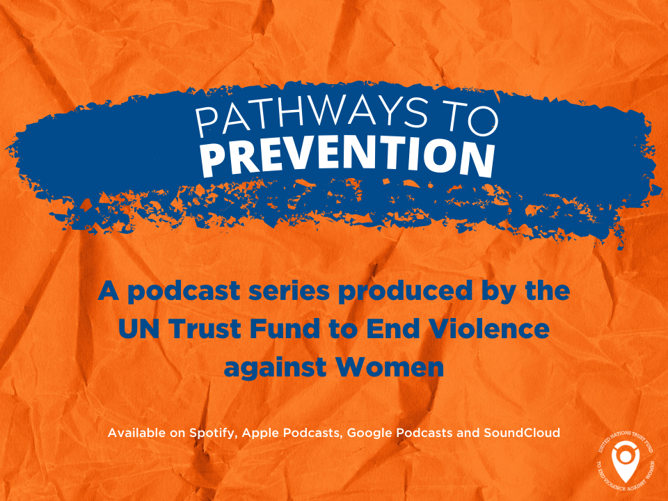 Pathways to Prevention: a podcast series produced by the UN Trust Fund to End Violence against Women