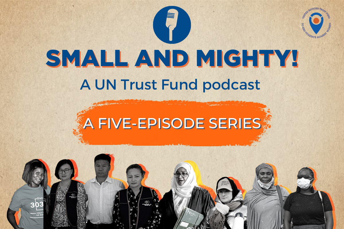 Small and Mighty! A UN Trust Fund podcast a five-episode series. The UN Trust Fund logo appears at the top right corner. Black and white cut outs of photos of project beneficiaries from UN Trust Fund grantees are at the bottom. The beneficiaries are both men and women, from all ethnicities.